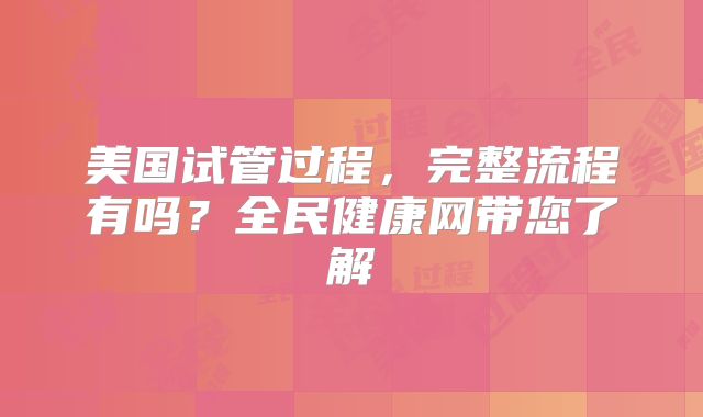 美国试管过程，完整流程有吗？全民健康网带您了解