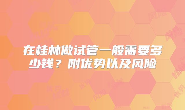 在桂林做试管一般需要多少钱？附优势以及风险