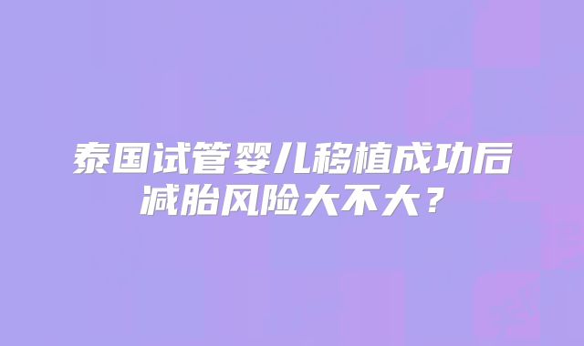 泰国试管婴儿移植成功后减胎风险大不大？