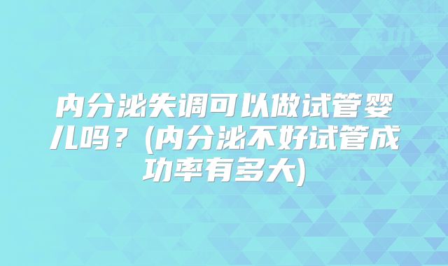 内分泌失调可以做试管婴儿吗?(内分泌不好试管成功率有多大)