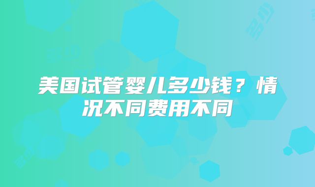 美国试管婴儿多少钱？情况不同费用不同