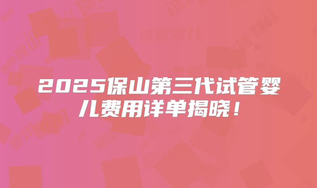 2025保山第三代试管婴儿费用详单揭晓！