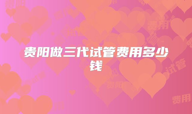 贵阳做三代试管费用多少钱