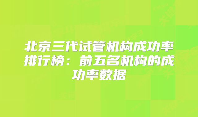 北京三代试管机构成功率排行榜：前五名机构的成功率数据