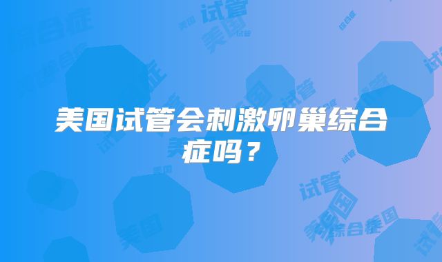 美国试管会刺激卵巢综合症吗？