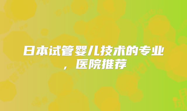 日本试管婴儿技术的专业，医院推荐