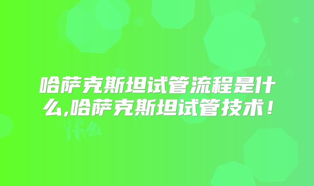哈萨克斯坦试管流程是什么,哈萨克斯坦试管技术！