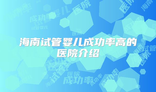 海南试管婴儿成功率高的医院介绍