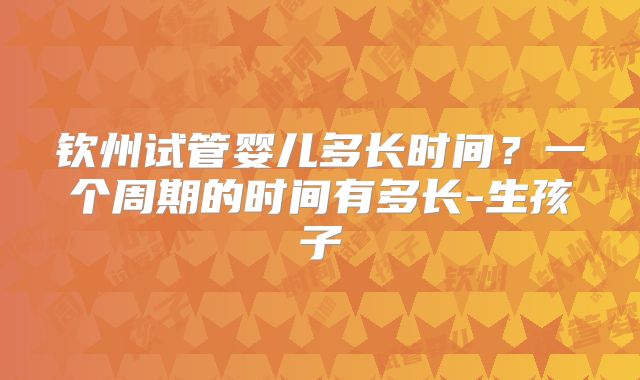 钦州试管婴儿多长时间？一个周期的时间有多长-生孩子