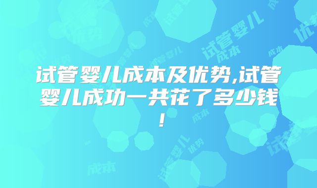 试管婴儿成本及优势,试管婴儿成功一共花了多少钱！