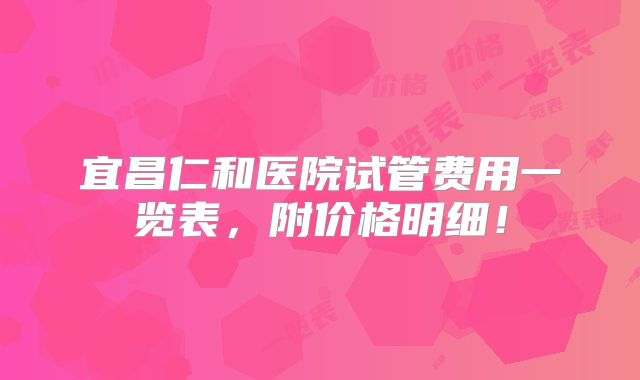 宜昌仁和医院试管费用一览表，附价格明细！