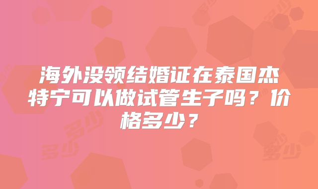 海外没领结婚证在泰国杰特宁可以做试管生子吗？价格多少？