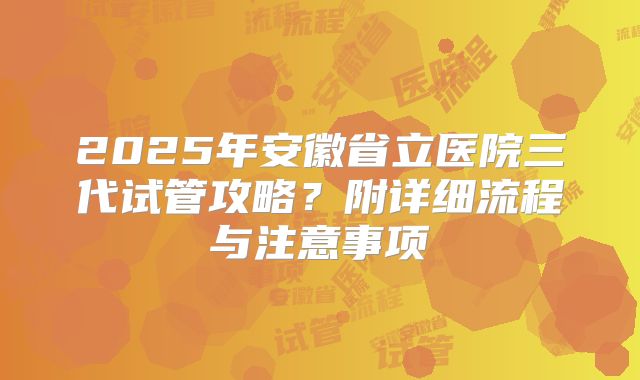 2025年安徽省立医院三代试管攻略？附详细流程与注意事项