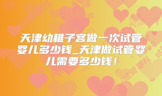 天津幼稚子宫做一次试管婴儿多少钱_天津做试管婴儿需要多少钱！