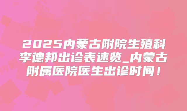 2025内蒙古附院生殖科李德邦出诊表速览_内蒙古附属医院医生出诊时间！