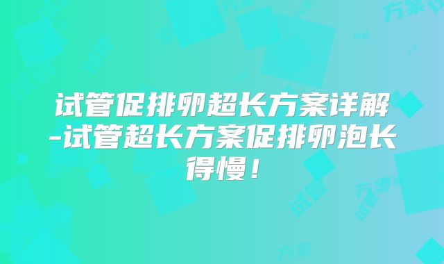 试管促排卵超长方案详解-试管超长方案促排卵泡长得慢！