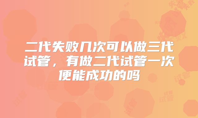 二代失败几次可以做三代试管，有做二代试管一次便能成功的吗