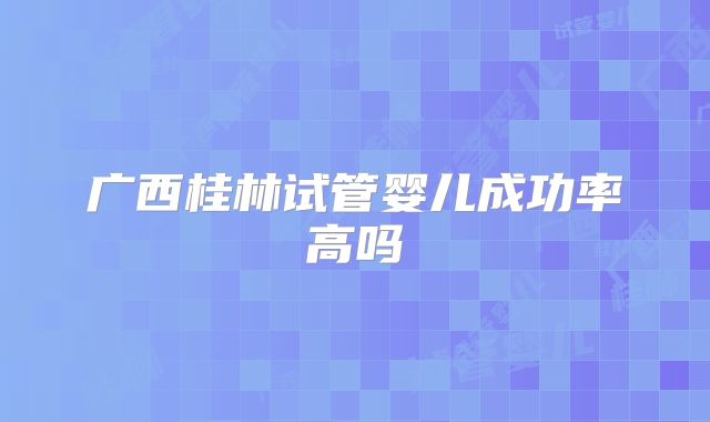 广西桂林试管婴儿成功率高吗