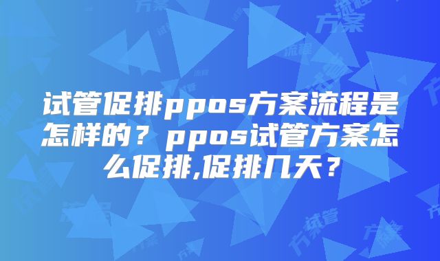 试管促排ppos方案流程是怎样的？ppos试管方案怎么促排,促排几天？