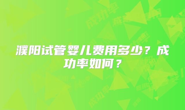 濮阳试管婴儿费用多少？成功率如何？