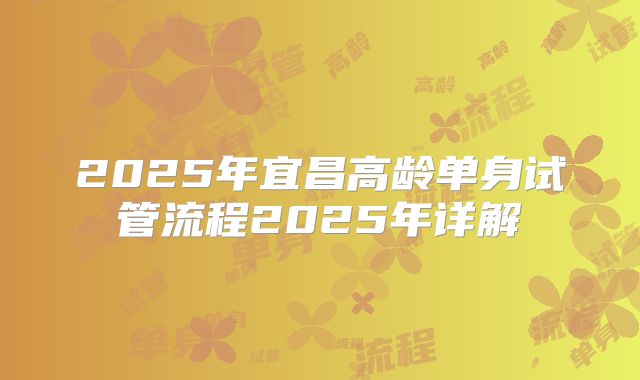 2025年宜昌高龄单身试管流程2025年详解