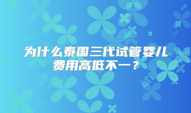 为什么泰国三代试管婴儿费用高低不一？
