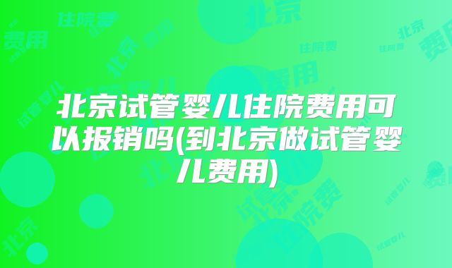 北京试管婴儿住院费用可以报销吗(到北京做试管婴儿费用)