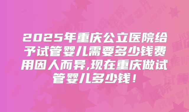 2025年重庆公立医院给予试管婴儿需要多少钱费用因人而异,现在重庆做试管婴儿多少钱!
