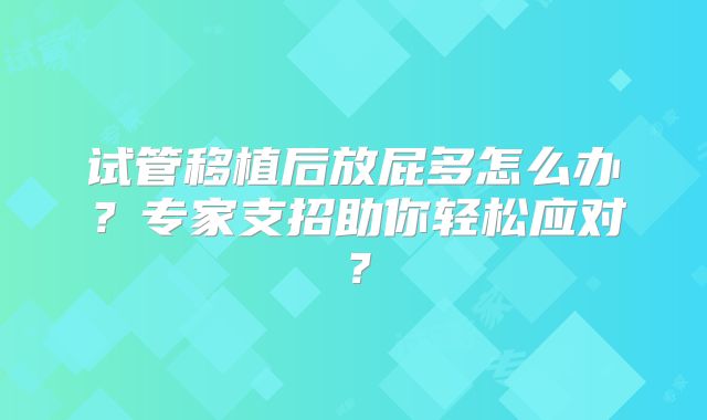 试管移植后放屁多怎么办？专家支招助你轻松应对？