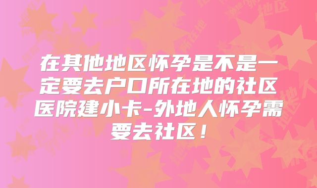 在其他地区怀孕是不是一定要去户口所在地的社区医院建小卡-外地人怀孕需要去社区!