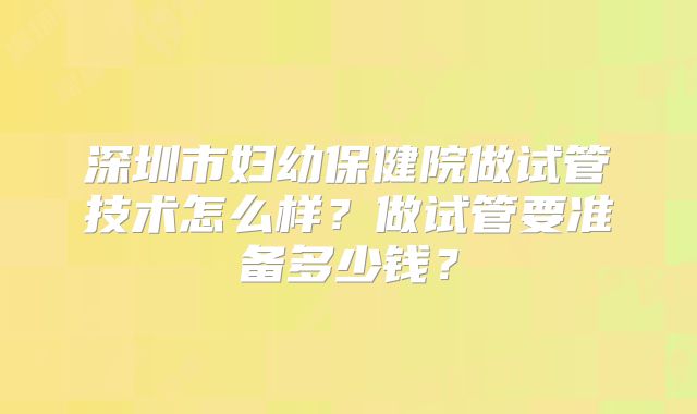 深圳市妇幼保健院做试管技术怎么样?做试管要准备多少钱?