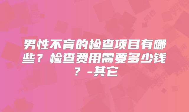 男性不育的检查项目有哪些？检查费用需要多少钱？-其它