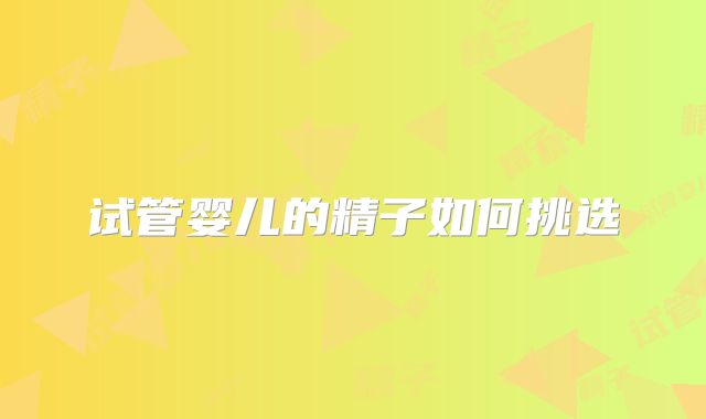 试管婴儿的精子如何挑选
