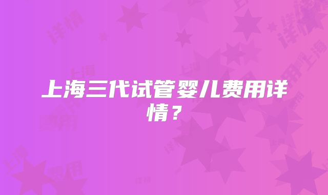 上海三代试管婴儿费用详情？
