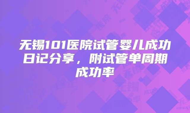 无锡101医院试管婴儿成功日记分享,附试管单周期成功率