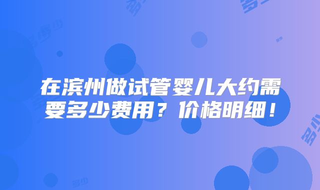 在滨州做试管婴儿大约需要多少费用？价格明细！