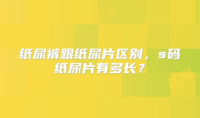 纸尿裤跟纸尿片区别,s码纸尿片有多长?
