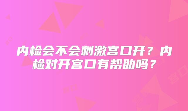内检会不会刺激宫口开？内检对开宫口有帮助吗？