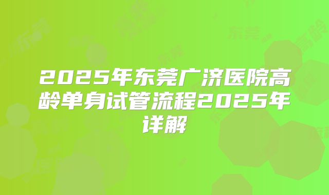 2025年东莞广济医院高龄单身试管流程2025年详解