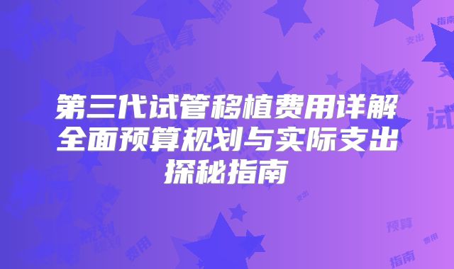 第三代试管移植费用详解全面预算规划与实际支出探秘指南