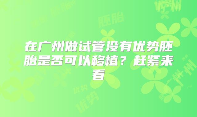 在广州做试管没有优势胚胎是否可以移植？赶紧来看