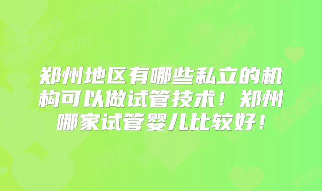 郑州地区有哪些私立的机构可以做试管技术!郑州哪家试管婴儿比较好!