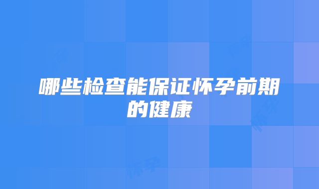 哪些检查能保证怀孕前期的健康