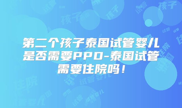 第二个孩子泰国试管婴儿是否需要PPD-泰国试管需要住院吗！