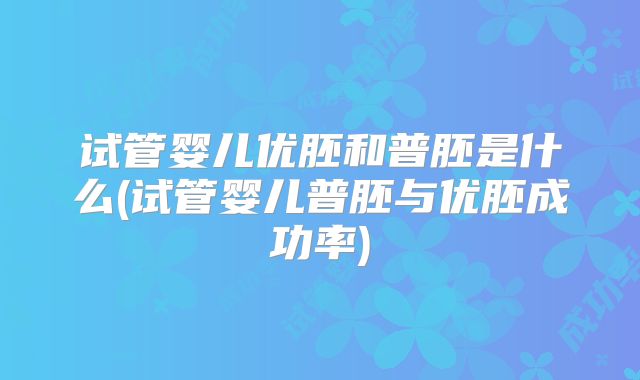 试管婴儿优胚和普胚是什么(试管婴儿普胚与优胚成功率)