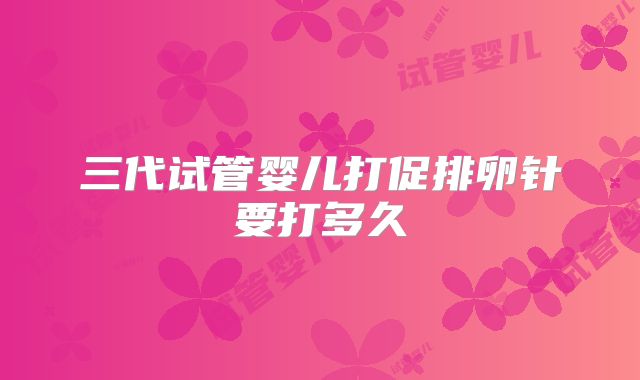 三代试管婴儿打促排卵针要打多久