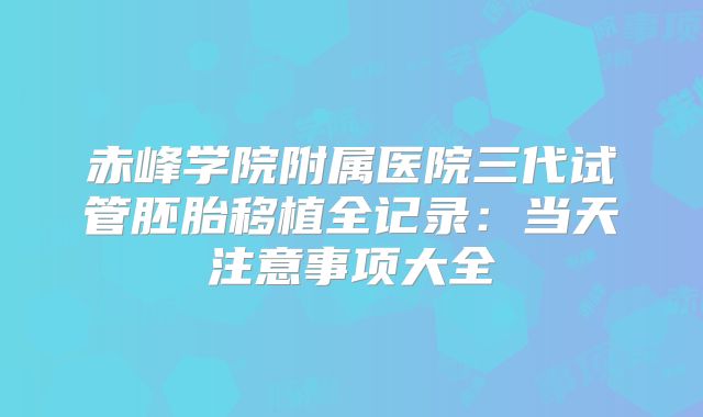 赤峰学院附属医院三代试管胚胎移植全记录：当天注意事项大全