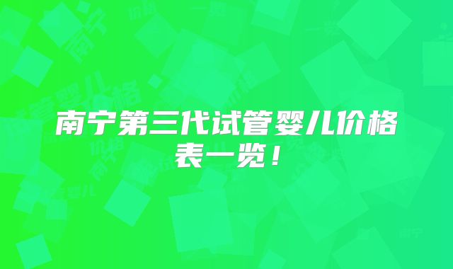 南宁第三代试管婴儿价格表一览！