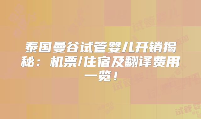 泰国曼谷试管婴儿开销揭秘：机票/住宿及翻译费用一览！