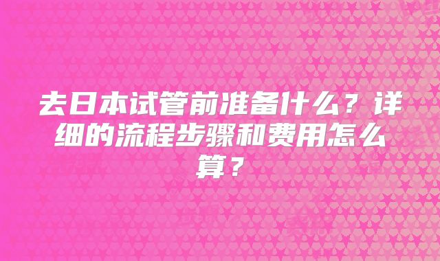 去日本试管前准备什么？详细的流程步骤和费用怎么算？